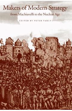 Makers of Modern Strategy from Machiavelli to the Nuclear Age - Peter Paret