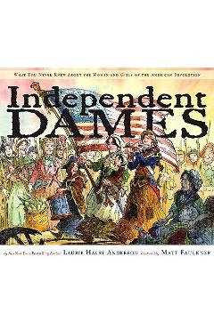 Independent Dames: What You Never Knew about the Women and Girls of the American Revolution - Laurie Halse Anderson