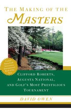 The Making of the Masters: Clifford Roberts, Augusta National, and Golf\'s Most Prestigious Tournament - David Owen
