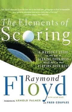 The Elements of Scoring: A Master\'s Guide to the Art of Scoring Your Best When You\'re Not Playing Your Best - Raymond Floyd