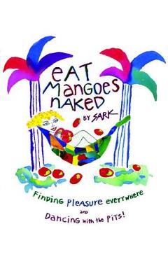 Eat Mangoes Naked: Finding Pleasure Everywhere (and Dancing with the Pits) (Original) - Sark