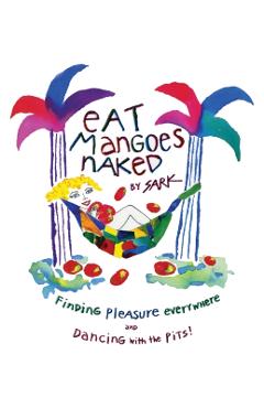 Eat Mangoes Naked: Finding Pleasure Everywhere (and Dancing with the Pits) (Original) - Sark