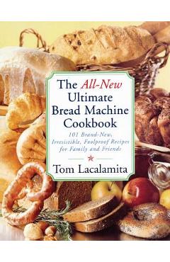 The All-New Ultimate Bread Machine Cookbook: 101 Brand-New, Irrestible Foolproof Recipes for Family and Friends - Tom Lacalamita