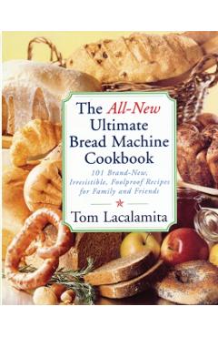 The All-New Ultimate Bread Machine Cookbook: 101 Brand-New, Irrestible Foolproof Recipes for Family and Friends - Tom Lacalamita