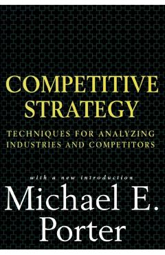 Competitive Strategy: Techniques for Analyzing Industries and Competitors - Michael E. Porter
