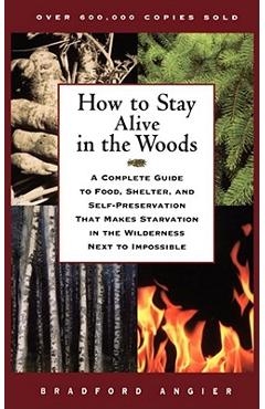 How to Stay Alive in the Woods: A Complete Guide to Food, Shelter, and Self-Preservation That Makes Starvation in the Wilderness Next to Impossible - Bradford Angier