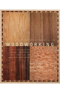 The Complete Manual of Woodworking: A Detailed Guide to Design, Techniques, and Tools for the Beginner and Expert - Albert Jackson