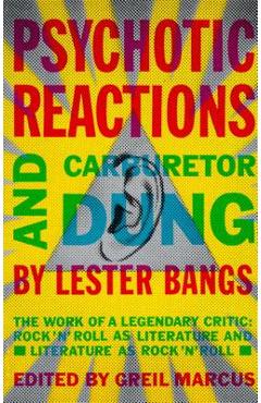 Psychotic Reactions and Carburetor Dung: The Work of a Legendary Critic: Rock\'n\'roll as Literature and Literature as Rock \'n\'roll - Lester Bangs