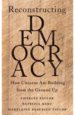 Reconstructing Democracy: How Citizens Are Building from the Ground Up - Charles Taylor