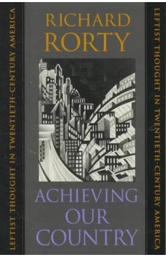 Achieving Our Country: Leftist Thought in Twentieth-Century America - Richard Rorty