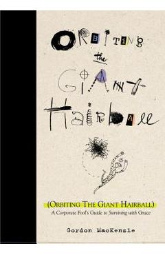 Orbiting the Giant Hairball: A Corporate Fool\'s Guide to Surviving with Grace - Gordon Mackenzie