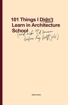 101 Things I Didn\'t Learn In Architecture School: And wish I had known before my first job - Sarah Lebner