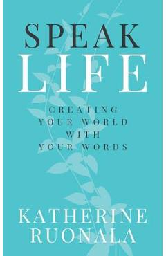 Speak Life: Creating Your World With Your Words - Katherine Ruonala