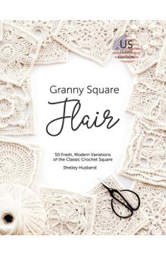 Granny Square Flair US Terms Edition: 50 Fresh, Modern Variations of the Classic Crochet Square - Shelley Husband