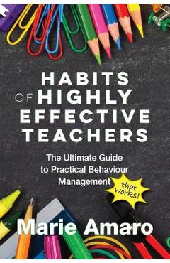 Habits of Highly Effective Teachers: The Ultimate Guide To Practical Behaviour Management That Works! - Marie Amaro