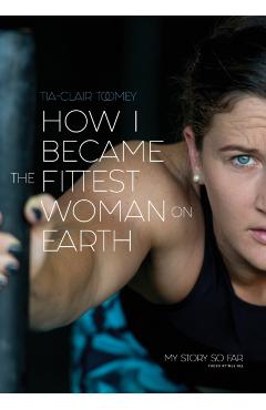 How I Became The Fittest Woman On Earth: My Story So Far - Tia-clair Toomey