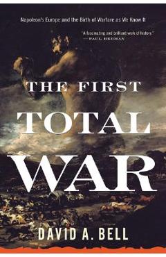 The First Total War: Napoleon\'s Europe and the Birth of Warfare as We Know It - David A. Bell