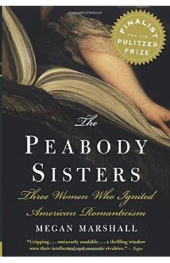 The Peabody Sisters: Three Women Who Ignited American Romanticism - Megan Marshall