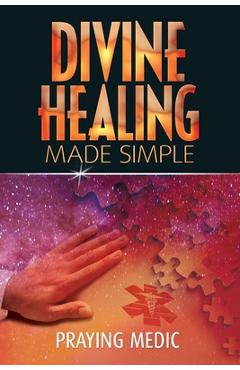 Divine Healing Made Simple: Simplifying the supernatural to make healing and miracles a part of your everyday life - Praying Medic