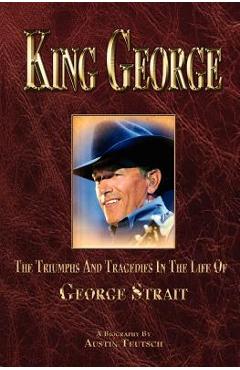 King George: The Triumphs and Tragedies in the Life of George Strait - Austin Teutsch