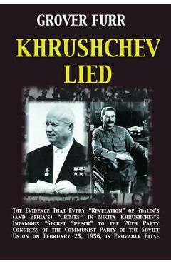 Khrushchev Lied: The Evidence That Every Revelation of Stalin\'s (and Beria\'s) Crimes in Nikita Khrushchev\'s Infamous Secret Speech to t - Grover C. Furr