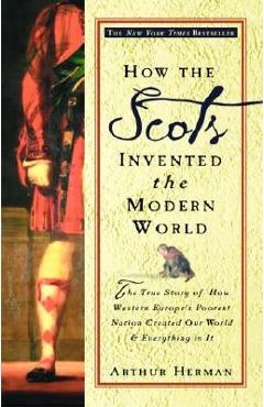 How the Scots Invented the Modern World: The True Story of How Western Europe\'s Poorest Nation Created Our World and Everything in It - Arthur Herman