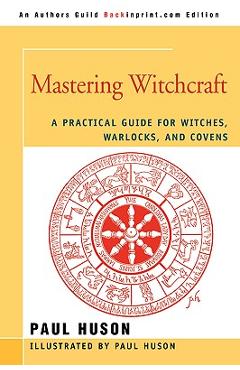 Mastering Witchcraft: A Practical Guide for Witches, Warlocks, and Covens - Paul A. Huson
