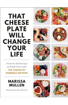 That Cheese Plate Will Change Your Life: Creative Gatherings and Self-Care with the Cheese by Numbers Method - Marissa Mullen