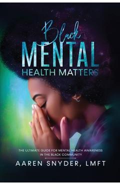 Black Mental Health Matters: The Ultimate Guide for Mental Health Awareness in the Black Community. - Aaren Snyder
