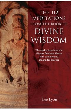 The 112 Meditations From the Book of Divine Wisdom: The meditations from the Vijnana Bhairava Tantra, with commentary and guided practice - Lee Lyon