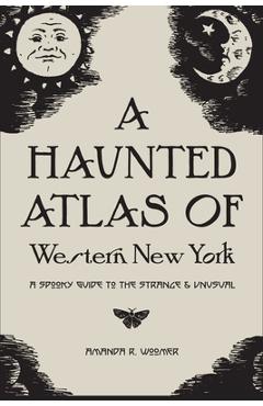 A Haunted Atlas of Western New York: A Spooky Guide to the Strange and Unusual - Grace Pyszczek
