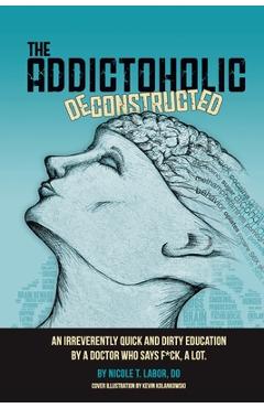 The addictoholic deconstructed: an irreverantly quick and dirty education by a doctor who says f*ck a lot - nicole theresa labor