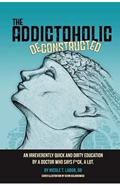 The Addictoholic Deconstructed: An irreverantly quick and dirty education by a doctor who says f*ck a lot - Nicole Theresa Labor