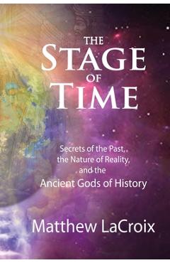 The Stage of Time: Secrets of the Past, The Nature of Reality, and the Ancient Gods of History - Matthew R. Lacroix
