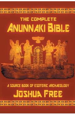 The Complete Anunnaki Bible: A Source Book of Esoteric Archaeology - Joshua Free