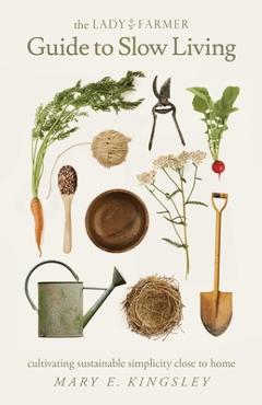 The Lady Farmer Guide to Slow Living: Cultivating Sustainable Simplicity Close to Home - Mary E. Kingsley