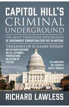 Capitol Hill\'s Criminal Underground: The Most Thorough Exploration of Government Corruption Ever Put in Writing - Richard Lawless