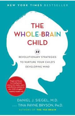 The Whole-Brain Child: 12 Revolutionary Strategies to Nurture Your Child\'s Developing Mind - Daniel J. Siegel
