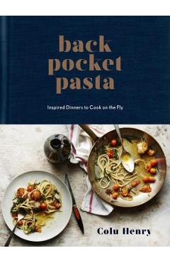 Back Pocket Pasta: Inspired Dinners to Cook on the Fly: A Cookbook - Colu Henry