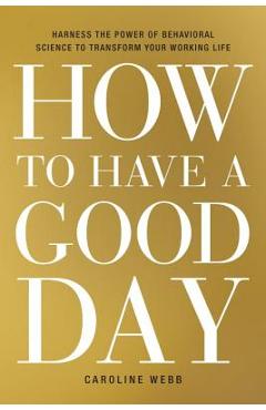How to Have a Good Day: Harness the Power of Behavioral Science to Transform Your Working Life - Caroline Webb