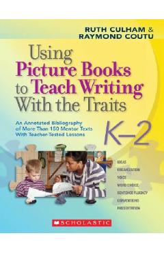 Using Picture Books to Teach Writing with the Traits: K-2: An Annotated Bibliography of More Than 150 Mentor Texts with Teacher-Tested Lessons - Ruth Culham