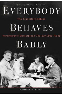 Everybody Behaves Badly: The True Story Behind Hemingway\'s Masterpiece the Sun Also Rises - Lesley M. M. Blume