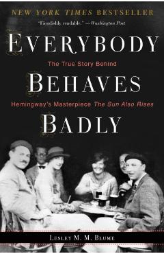 Everybody Behaves Badly: The True Story Behind Hemingway's Masterpiece the Sun Also Rises - Lesley M. M. Blume