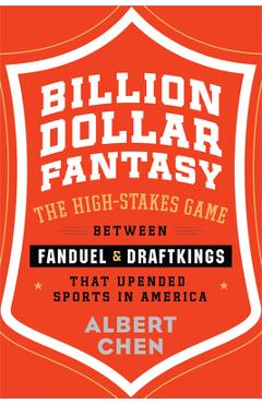 Billion Dollar Fantasy: The High-Stakes Game Between Fanduel and Draftkings That Upended Sports in America - Albert Chen