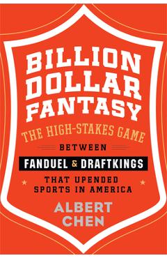 Billion Dollar Fantasy: The High-Stakes Game Between Fanduel and Draftkings That Upended Sports in America - Albert Chen