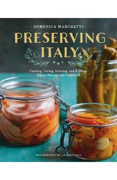 Preserving Italy: Canning, Curing, Infusing, and Bottling Italian Flavors and Traditions - Domenica Marchetti