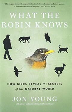 What the Robin Knows: How Birds Reveal the Secrets of the Natural World - Jon Young