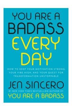 You Are a Badass Every Day: How to Keep Your Motivation Strong, Your Vibe High, and Your Quest for Transformation Unstoppable - Jen Sincero