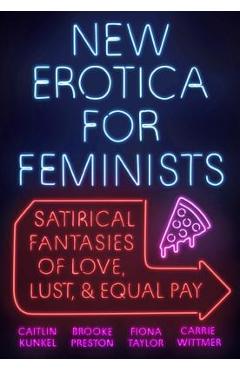 New Erotica for Feminists: Satirical Fantasies of Love, Lust, and Equal Pay - Caitlin Kunkel