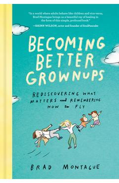 Becoming Better Grownups: Rediscovering What Matters and Remembering How to Fly - Brad Montague